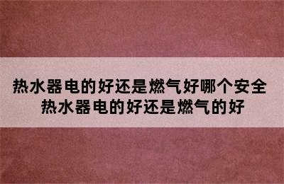 热水器电的好还是燃气好哪个安全 热水器电的好还是燃气的好